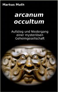 arcanum occultum - Aufstieg und Niedergang einer mysteriösen Geheimgesellschaft