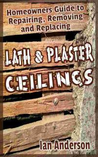 Lath and Plaster Ceilings: Homeowners Guide to Repairing, Removing and Replacing