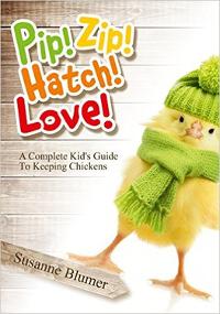 Pip! Zip! Hatch! Love! : A Complete Kid's Guide To Keeping Chickens