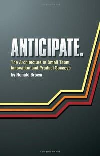 Anticipate. The Architecture of Small Team Innovation and Product Success 