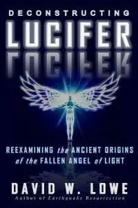 Deconstructing Lucifer: Reexamining the Ancient Origins of the Fallen Angel of Light Deconstructing Lucifer: Reexamining the Ancient Origins of the Fallen Angel of Light