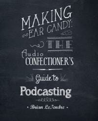 Making Ear Candy: The Audio Confectioner's Guide to Podcasting