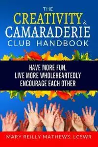 The Creativity & Camaraderie Club Handbook: Have More Fun, Live More Wholeheartedly, Encourage Each Other
