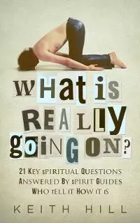 What is Really Going On? 21 Key Spiritual Questions Answered By Spirit Guides Who Tell It How It Is