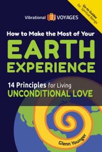 HOW TO MAKE THE MOST OF YOUR EARTH EXPERIENCE (14 Principles for Living Unconditional Love)