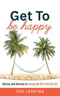 Get To Be Happy: Stories and Secrets to Loving the Sh*t Out Of Life