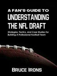 A Fan's Guide To Understanding The NFL Draft - Strategies, Tactics, And Case Studies For Building A Professional Football Team