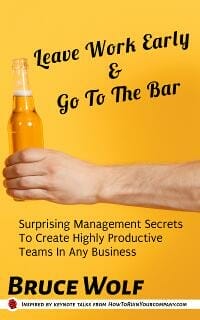 Leave Work Early And Go To The Bar: Surprising Management Secrets To Create Highly Productive Teams In Any Business